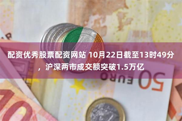 配资优秀股票配资网站 10月22日截至13时49分，沪深两市成交额突破1.5万亿