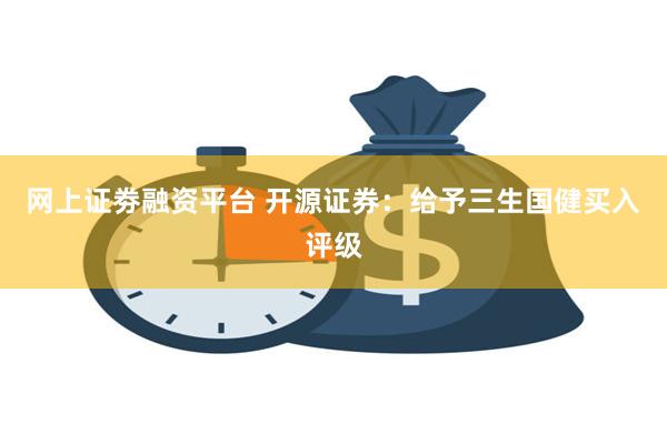 网上证劵融资平台 开源证券：给予三生国健买入评级