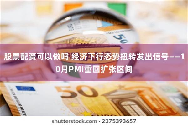 股票配资可以做吗 经济下行态势扭转发出信号——10月PMI重回扩张区间