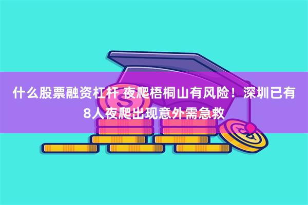 什么股票融资杠杆 夜爬梧桐山有风险！深圳已有8人夜爬出现意外需急救