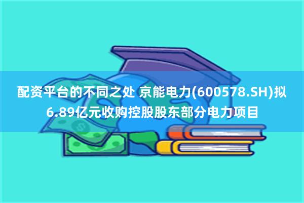 配资平台的不同之处 京能电力(600578.SH)拟6.89亿元收购控股股东部分电力项目