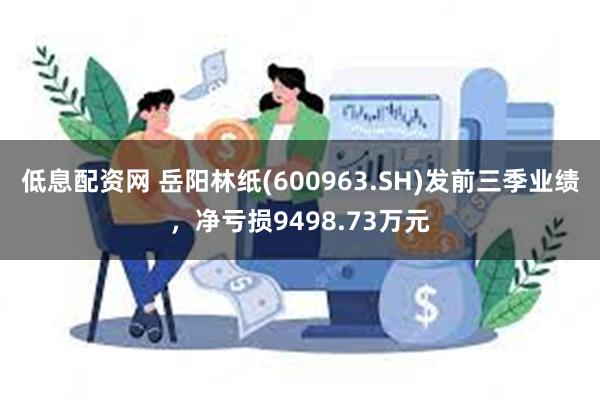 低息配资网 岳阳林纸(600963.SH)发前三季业绩，净亏损9498.73万元