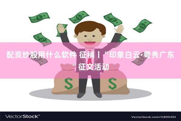 配资炒股用什么软件 征稿丨“印象白云·粤秀广东”征文活动