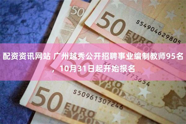 配资资讯网站 广州越秀公开招聘事业编制教师95名，10月31日起开始报名