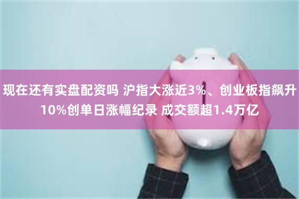 现在还有实盘配资吗 沪指大涨近3%、创业板指飙升10%创单日涨幅纪录 成交额超1.4万亿