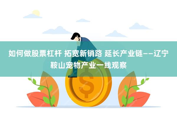 如何做股票杠杆 拓宽新销路 延长产业链——辽宁鞍山宠物产业一线观察