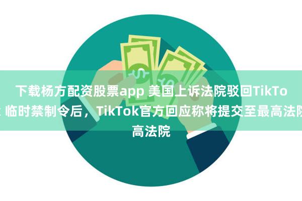 下载杨方配资股票app 美国上诉法院驳回TikTok 临时禁制令后，TikTok官方回应称将提交至最高法院