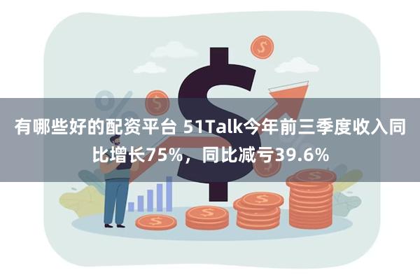 有哪些好的配资平台 51Talk今年前三季度收入同比增长75%，同比减亏39.6%