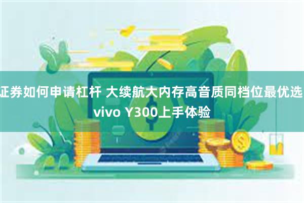 证券如何申请杠杆 大续航大内存高音质同档位最优选，vivo Y300上手体验