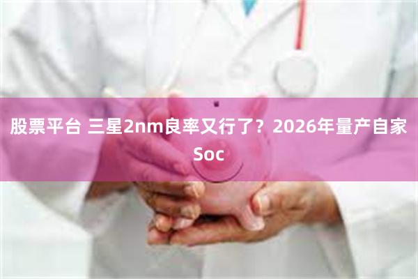 股票平台 三星2nm良率又行了？2026年量产自家Soc