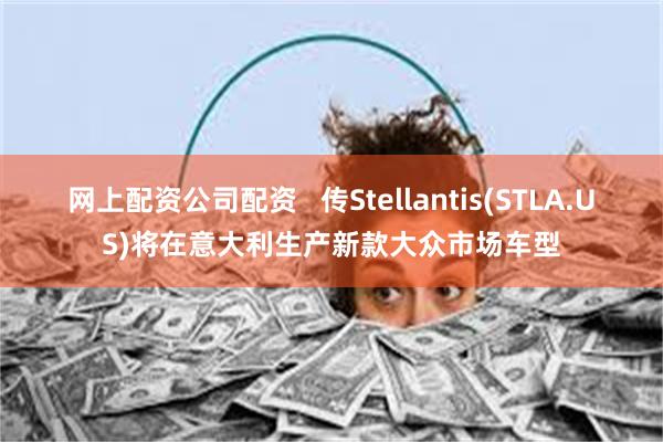 网上配资公司配资   传Stellantis(STLA.US)将在意大利生产新款大众市场车型