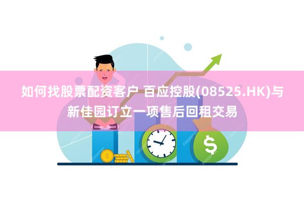 如何找股票配资客户 百应控股(08525.HK)与新佳园订立一项售后回租交易