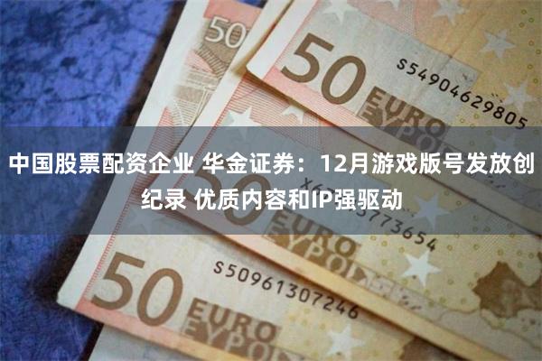 中国股票配资企业 华金证券：12月游戏版号发放创纪录 优质内容和IP强驱动