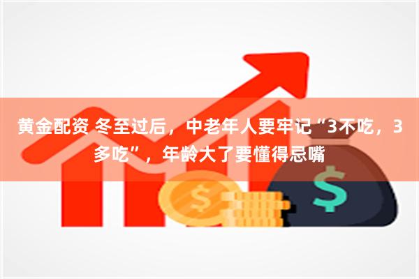 黄金配资 冬至过后，中老年人要牢记“3不吃，3多吃”，年龄大了要懂得忌嘴