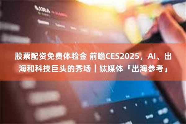 股票配资免费体验金 前瞻CES2025，AI、出海和科技巨头的秀场｜钛媒体「出海参考」