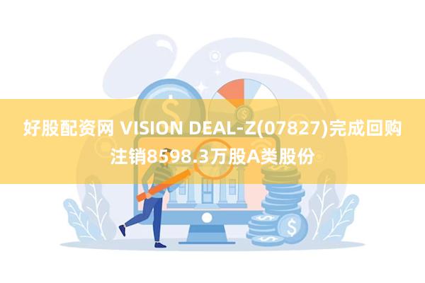 好股配资网 VISION DEAL-Z(07827)完成回购注销8598.3万股A类股份