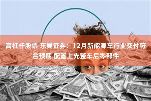 高杠杆股票 东吴证券：12月新能源车行业交付符合预期 配置上先整车后零部件