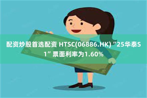 配资炒股首选配资 HTSC(06886.HK)“25华泰S1”票面利率为1.60%