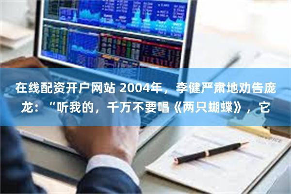 在线配资开户网站 2004年，李健严肃地劝告庞龙：“听我的，千万不要唱《两只蝴蝶》，它