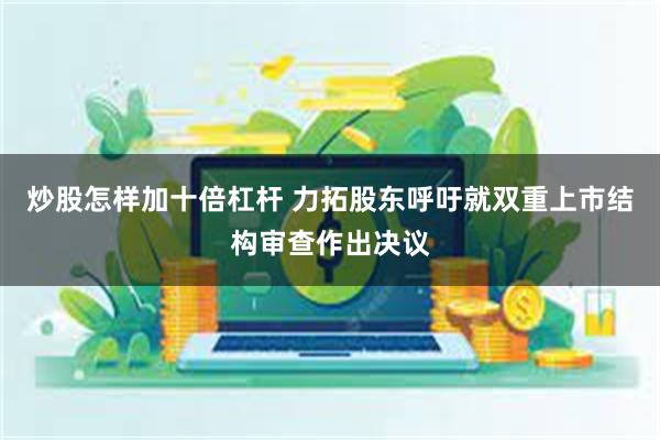 炒股怎样加十倍杠杆 力拓股东呼吁就双重上市结构审查作出决议