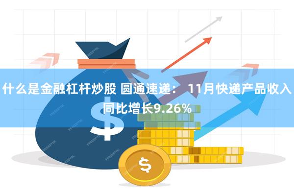 什么是金融杠杆炒股 圆通速递： 11月快递产品收入同比增长9.26%