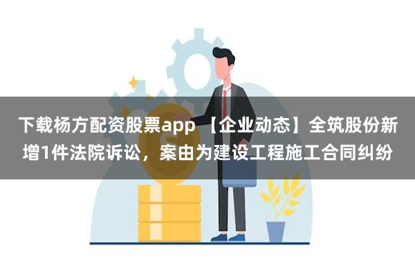 下载杨方配资股票app 【企业动态】全筑股份新增1件法院诉讼，案由为建设工程施工合同纠纷