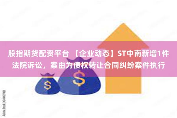 股指期货配资平台 【企业动态】ST中南新增1件法院诉讼，案由为债权转让合同纠纷案件执行