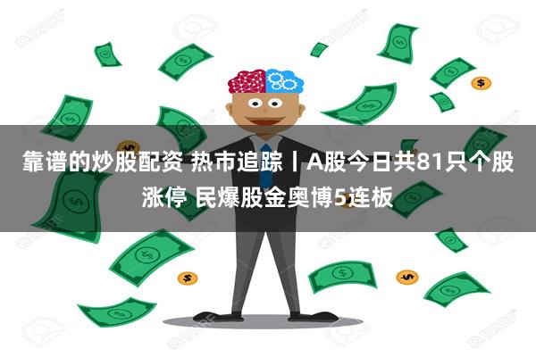 靠谱的炒股配资 热市追踪丨A股今日共81只个股涨停 民爆股金奥博5连板