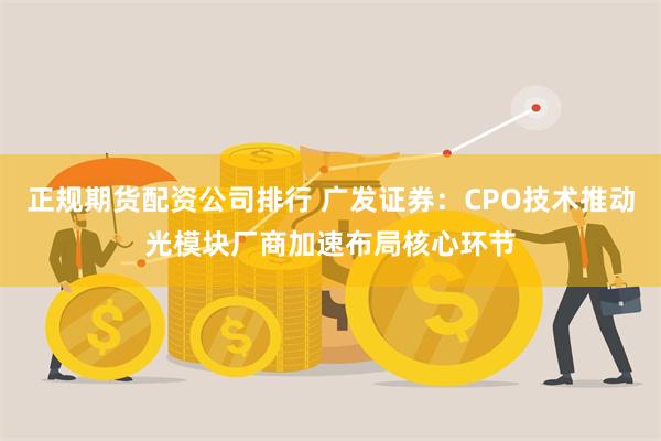 正规期货配资公司排行 广发证券：CPO技术推动光模块厂商加速布局核心环节