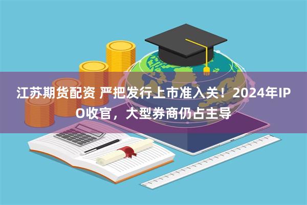 江苏期货配资 严把发行上市准入关！2024年IPO收官，大型券商仍占主导