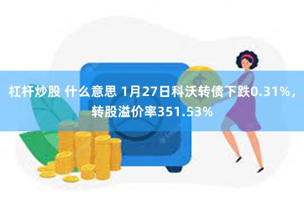 杠杆炒股 什么意思 1月27日科沃转债下跌0.31%，转股溢价率351.53%