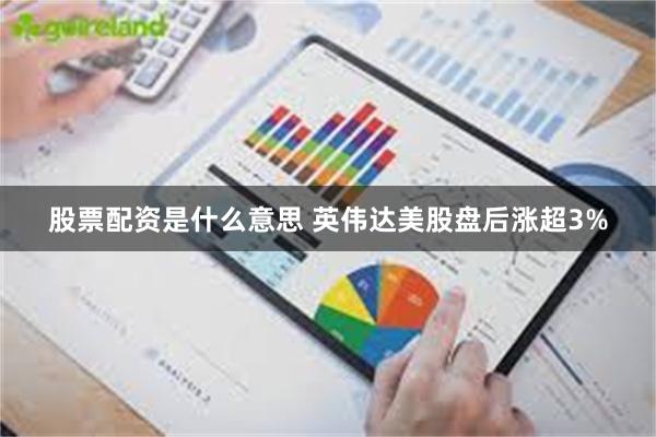 股票配资是什么意思 英伟达美股盘后涨超3%