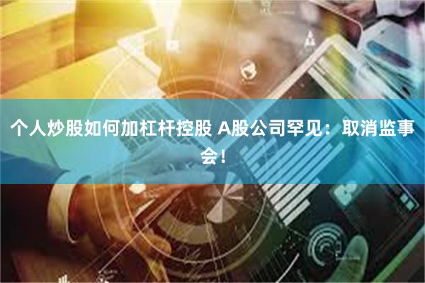 个人炒股如何加杠杆控股 A股公司罕见：取消监事会！