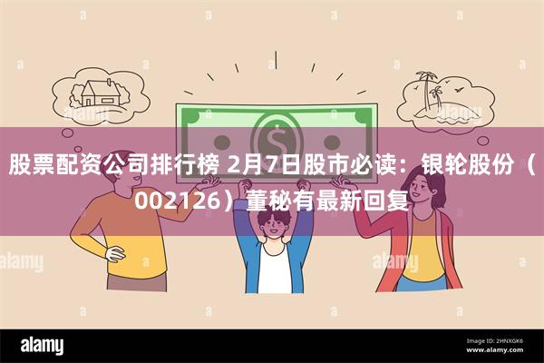 股票配资公司排行榜 2月7日股市必读：银轮股份（002126）董秘有最新回复