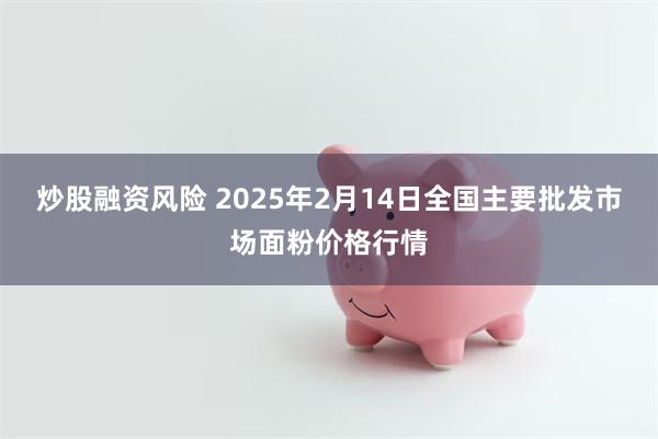 炒股融资风险 2025年2月14日全国主要批发市场面粉价格行情