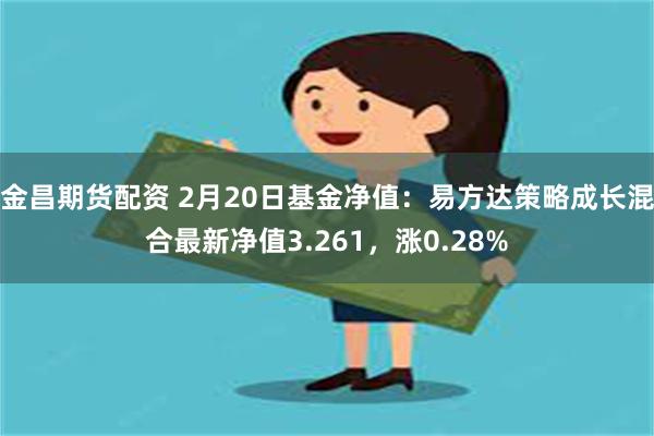 金昌期货配资 2月20日基金净值：易方达策略成长混合最新净值3.261，涨0.28%