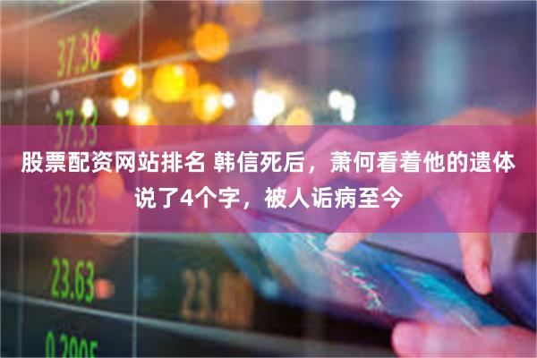 股票配资网站排名 韩信死后，萧何看着他的遗体说了4个字，被人诟病至今