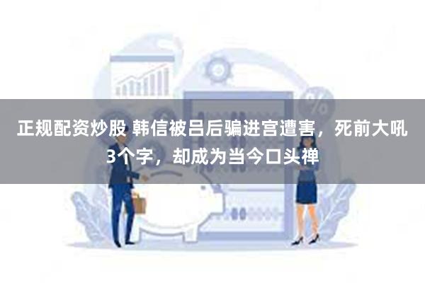 正规配资炒股 韩信被吕后骗进宫遭害，死前大吼3个字，却成为当今口头禅