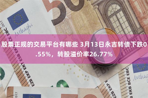 股票正规的交易平台有哪些 3月13日永吉转债下跌0.55%，转股溢价率26.77%