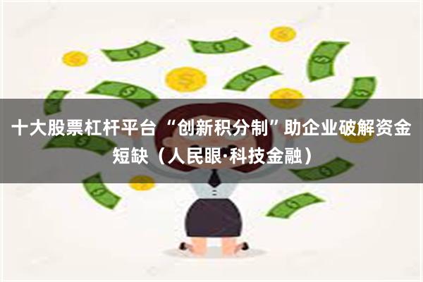 十大股票杠杆平台 “创新积分制”助企业破解资金短缺（人民眼·科技金融）