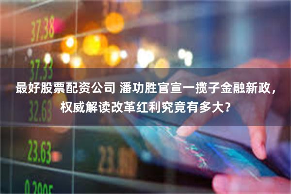最好股票配资公司 潘功胜官宣一揽子金融新政，权威解读改革红利究竟有多大？