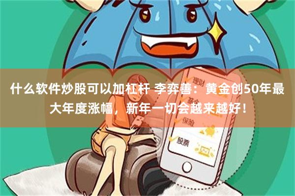 什么软件炒股可以加杠杆 李弈善：黄金创50年最大年度涨幅，新年一切会越来越好！