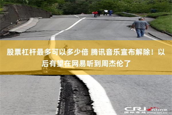 股票杠杆最多可以多少倍 腾讯音乐宣布解除！以后有望在网易听到周杰伦了