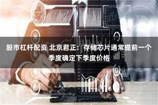 股市杠杆配资 北京君正：存储芯片通常提前一个季度确定下季度价格