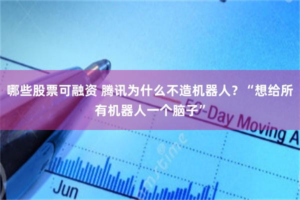 哪些股票可融资 腾讯为什么不造机器人？“想给所有机器人一个脑子”