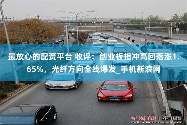 最放心的配资平台 收评：创业板指冲高回落涨1.65%，光纤方向全线爆发_手机新浪网
