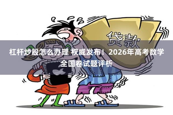 杠杆炒股怎么办理 权威发布！2026年高考数学全国卷试题评析