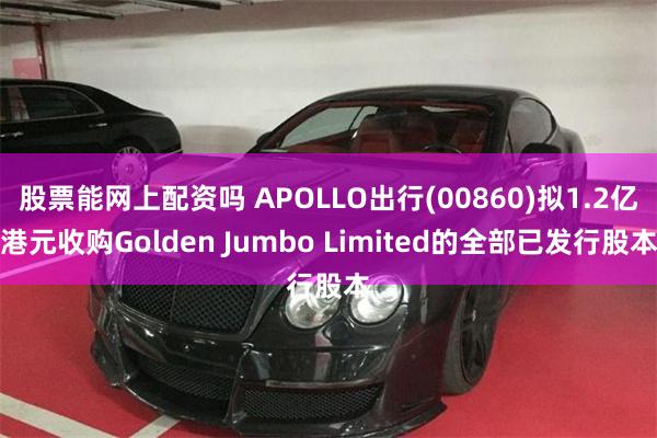 股票能网上配资吗 APOLLO出行(00860)拟1.2亿港元收购Golden Jumbo Limited的全部已发行股本