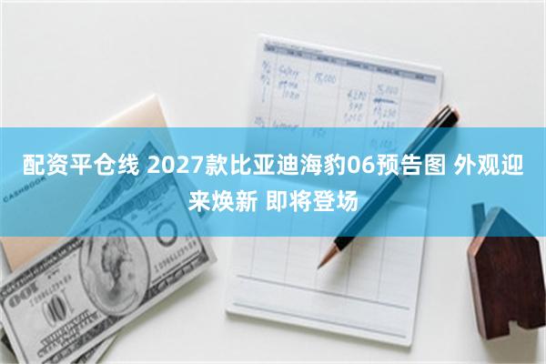 配资平仓线 2027款比亚迪海豹06预告图 外观迎来焕新 即将登场