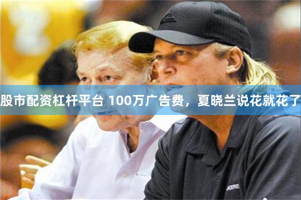 股市配资杠杆平台 100万广告费，夏晓兰说花就花了